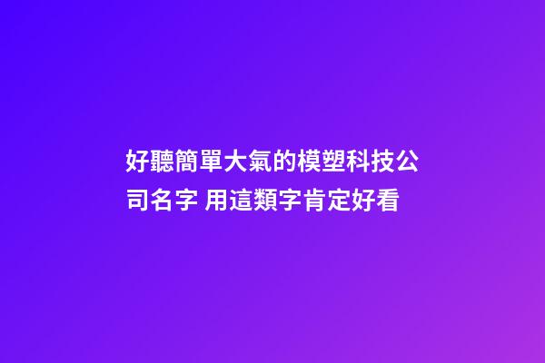 好聽簡單大氣的模塑科技公司名字 用這類字肯定好看
